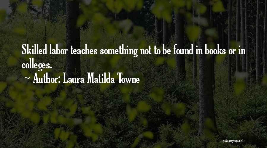 Laura Matilda Towne Quotes: Skilled Labor Teaches Something Not To Be Found In Books Or In Colleges.