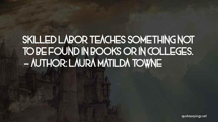 Laura Matilda Towne Quotes: Skilled Labor Teaches Something Not To Be Found In Books Or In Colleges.