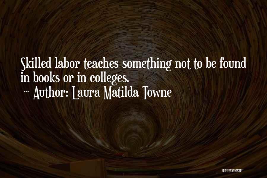 Laura Matilda Towne Quotes: Skilled Labor Teaches Something Not To Be Found In Books Or In Colleges.