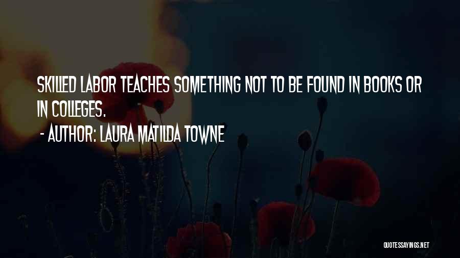 Laura Matilda Towne Quotes: Skilled Labor Teaches Something Not To Be Found In Books Or In Colleges.