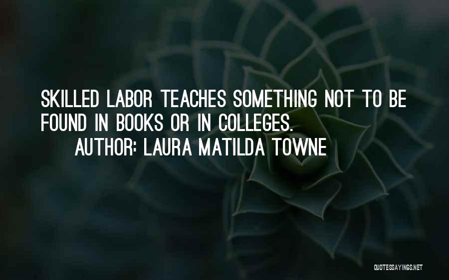 Laura Matilda Towne Quotes: Skilled Labor Teaches Something Not To Be Found In Books Or In Colleges.