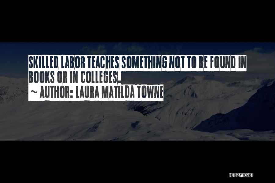 Laura Matilda Towne Quotes: Skilled Labor Teaches Something Not To Be Found In Books Or In Colleges.