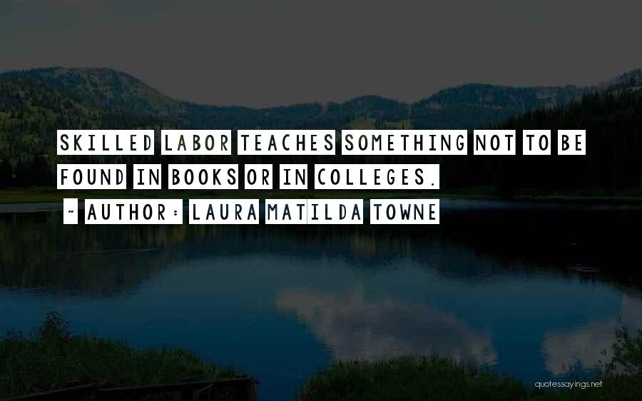 Laura Matilda Towne Quotes: Skilled Labor Teaches Something Not To Be Found In Books Or In Colleges.