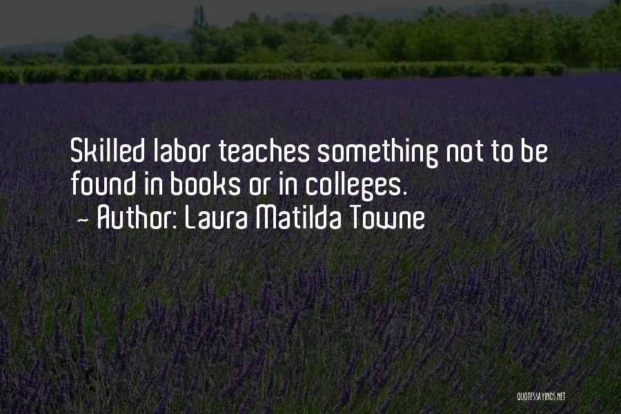 Laura Matilda Towne Quotes: Skilled Labor Teaches Something Not To Be Found In Books Or In Colleges.