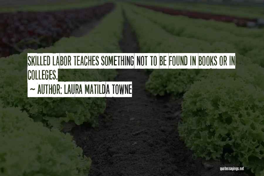 Laura Matilda Towne Quotes: Skilled Labor Teaches Something Not To Be Found In Books Or In Colleges.