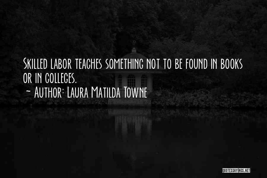 Laura Matilda Towne Quotes: Skilled Labor Teaches Something Not To Be Found In Books Or In Colleges.