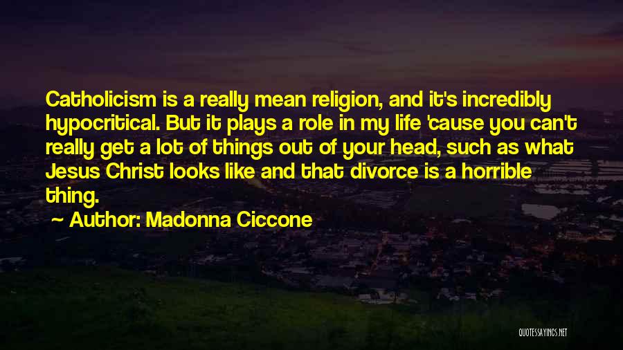 Madonna Ciccone Quotes: Catholicism Is A Really Mean Religion, And It's Incredibly Hypocritical. But It Plays A Role In My Life 'cause You