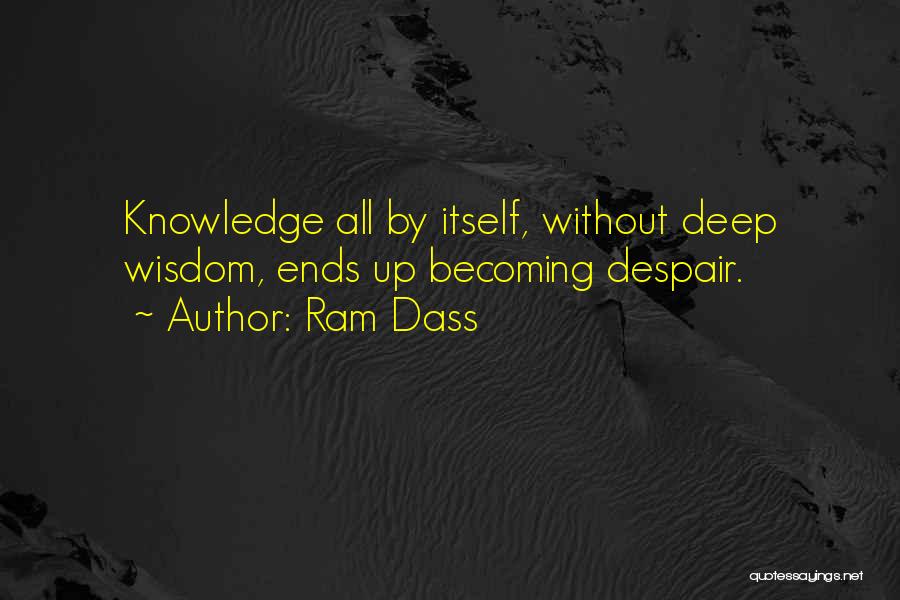 Ram Dass Quotes: Knowledge All By Itself, Without Deep Wisdom, Ends Up Becoming Despair.