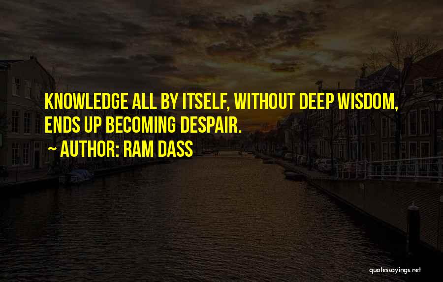 Ram Dass Quotes: Knowledge All By Itself, Without Deep Wisdom, Ends Up Becoming Despair.