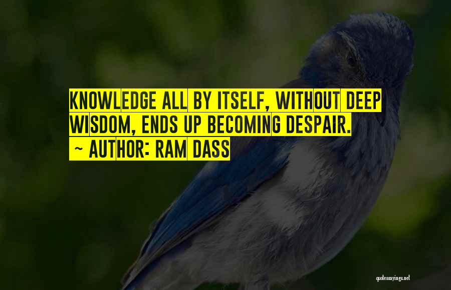 Ram Dass Quotes: Knowledge All By Itself, Without Deep Wisdom, Ends Up Becoming Despair.