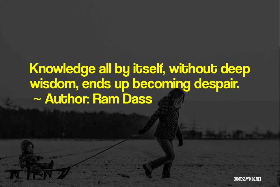 Ram Dass Quotes: Knowledge All By Itself, Without Deep Wisdom, Ends Up Becoming Despair.