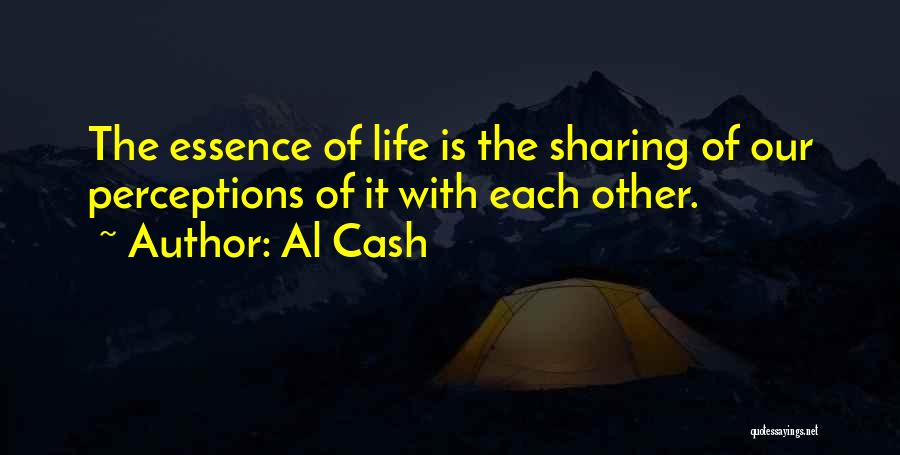 Al Cash Quotes: The Essence Of Life Is The Sharing Of Our Perceptions Of It With Each Other.