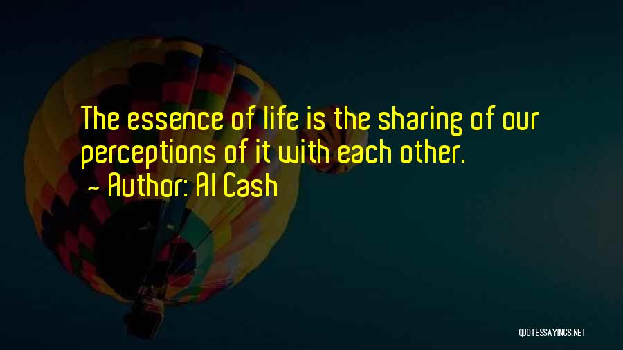 Al Cash Quotes: The Essence Of Life Is The Sharing Of Our Perceptions Of It With Each Other.