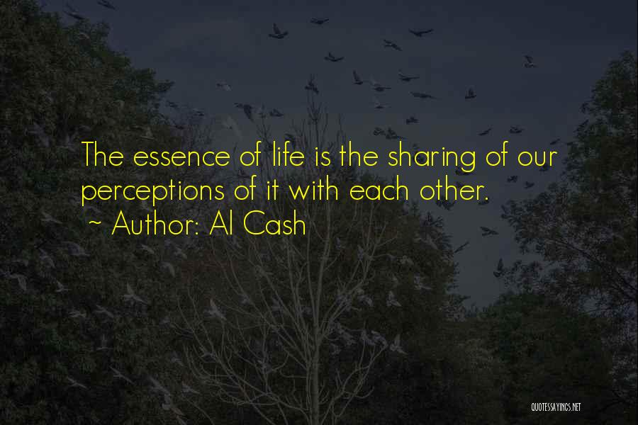 Al Cash Quotes: The Essence Of Life Is The Sharing Of Our Perceptions Of It With Each Other.