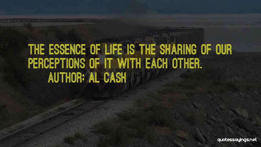 Al Cash Quotes: The Essence Of Life Is The Sharing Of Our Perceptions Of It With Each Other.