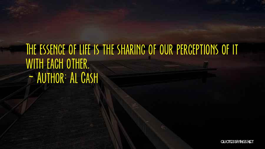 Al Cash Quotes: The Essence Of Life Is The Sharing Of Our Perceptions Of It With Each Other.