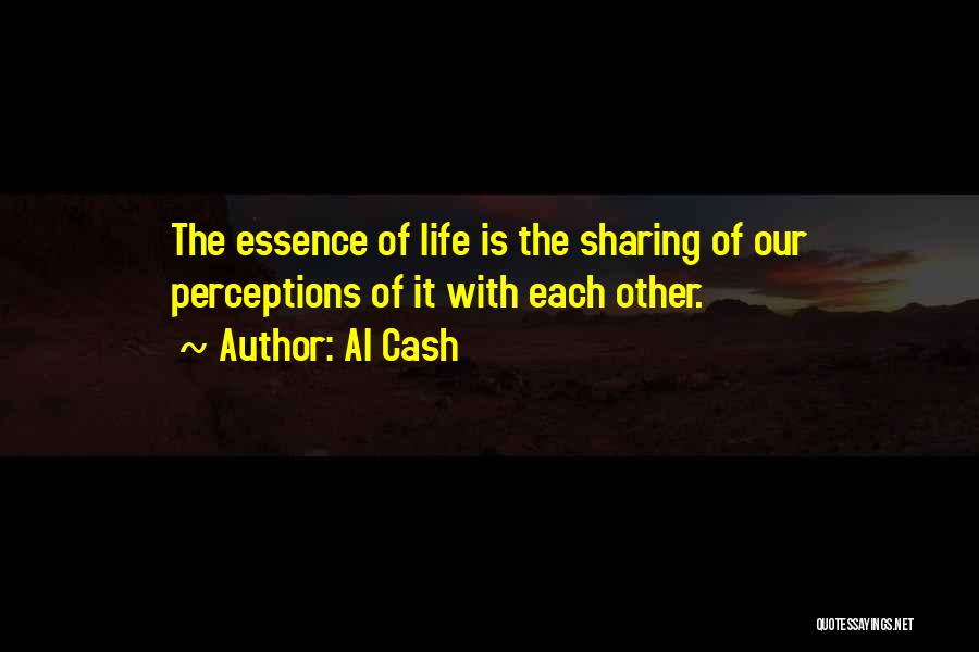 Al Cash Quotes: The Essence Of Life Is The Sharing Of Our Perceptions Of It With Each Other.