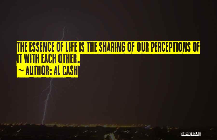 Al Cash Quotes: The Essence Of Life Is The Sharing Of Our Perceptions Of It With Each Other.