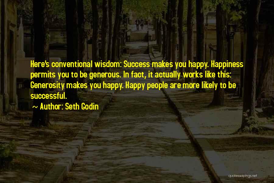 Seth Godin Quotes: Here's Conventional Wisdom: Success Makes You Happy. Happiness Permits You To Be Generous. In Fact, It Actually Works Like This: