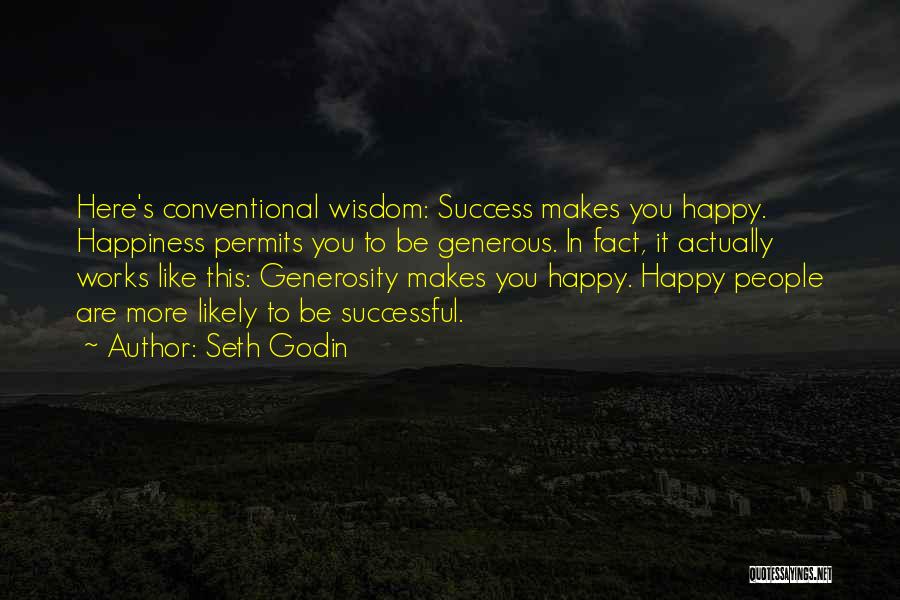 Seth Godin Quotes: Here's Conventional Wisdom: Success Makes You Happy. Happiness Permits You To Be Generous. In Fact, It Actually Works Like This: