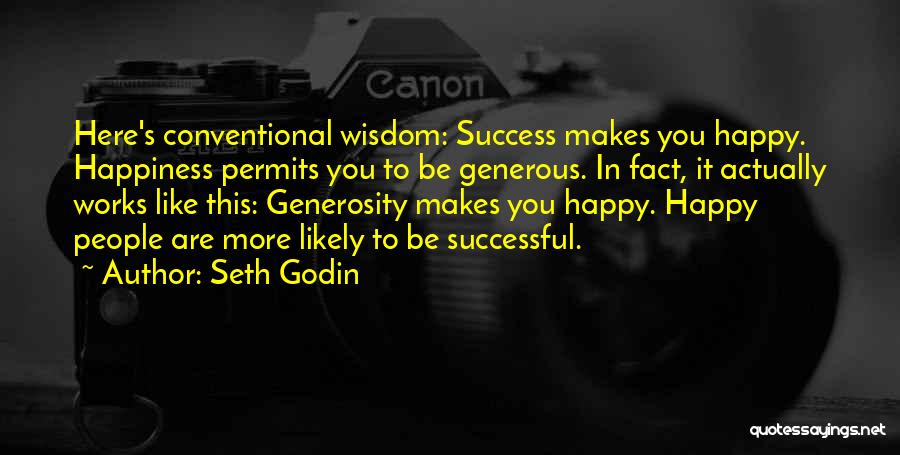 Seth Godin Quotes: Here's Conventional Wisdom: Success Makes You Happy. Happiness Permits You To Be Generous. In Fact, It Actually Works Like This:
