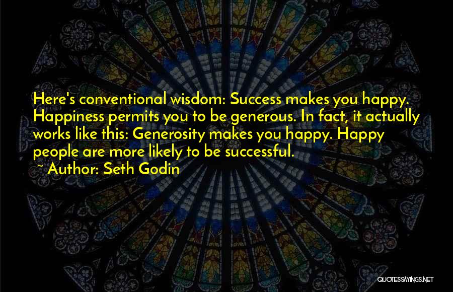 Seth Godin Quotes: Here's Conventional Wisdom: Success Makes You Happy. Happiness Permits You To Be Generous. In Fact, It Actually Works Like This: