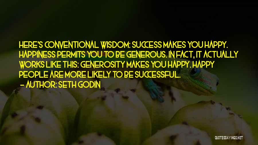 Seth Godin Quotes: Here's Conventional Wisdom: Success Makes You Happy. Happiness Permits You To Be Generous. In Fact, It Actually Works Like This: