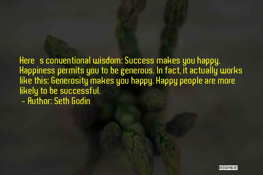 Seth Godin Quotes: Here's Conventional Wisdom: Success Makes You Happy. Happiness Permits You To Be Generous. In Fact, It Actually Works Like This: