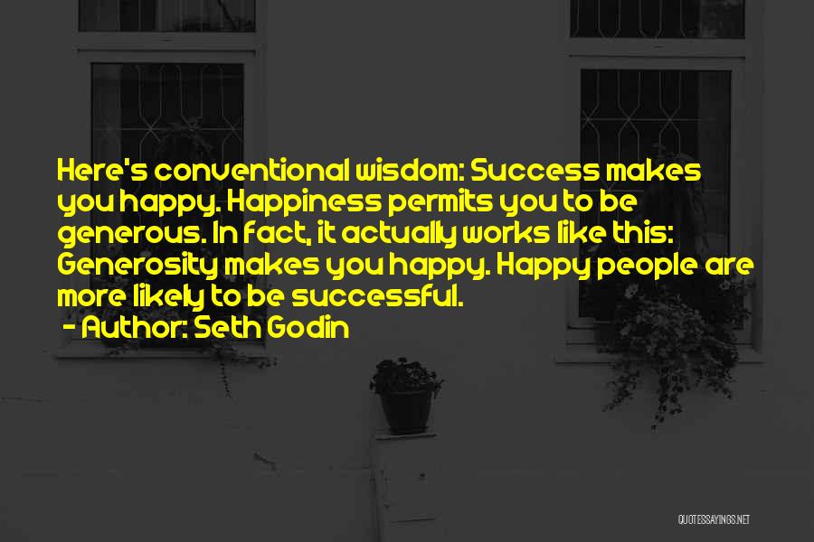 Seth Godin Quotes: Here's Conventional Wisdom: Success Makes You Happy. Happiness Permits You To Be Generous. In Fact, It Actually Works Like This: