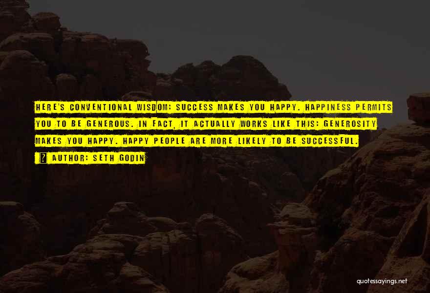 Seth Godin Quotes: Here's Conventional Wisdom: Success Makes You Happy. Happiness Permits You To Be Generous. In Fact, It Actually Works Like This:
