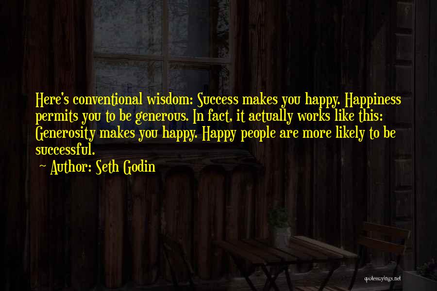 Seth Godin Quotes: Here's Conventional Wisdom: Success Makes You Happy. Happiness Permits You To Be Generous. In Fact, It Actually Works Like This: