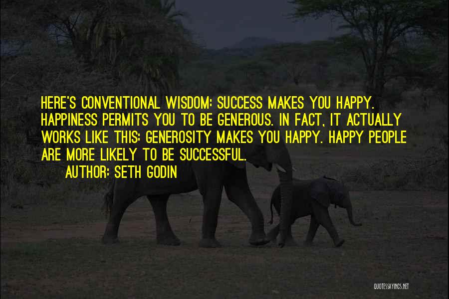 Seth Godin Quotes: Here's Conventional Wisdom: Success Makes You Happy. Happiness Permits You To Be Generous. In Fact, It Actually Works Like This:
