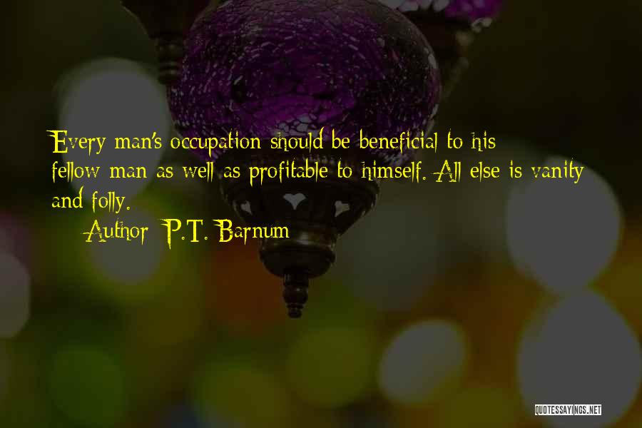 P.T. Barnum Quotes: Every Man's Occupation Should Be Beneficial To His Fellow-man As Well As Profitable To Himself. All Else Is Vanity And