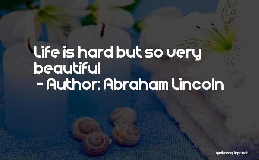 Abraham Lincoln Quotes: Life Is Hard But So Very Beautiful