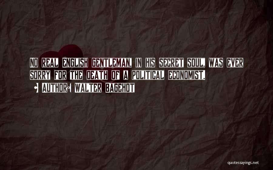 Walter Bagehot Quotes: No Real English Gentleman, In His Secret Soul, Was Ever Sorry For The Death Of A Political Economist.