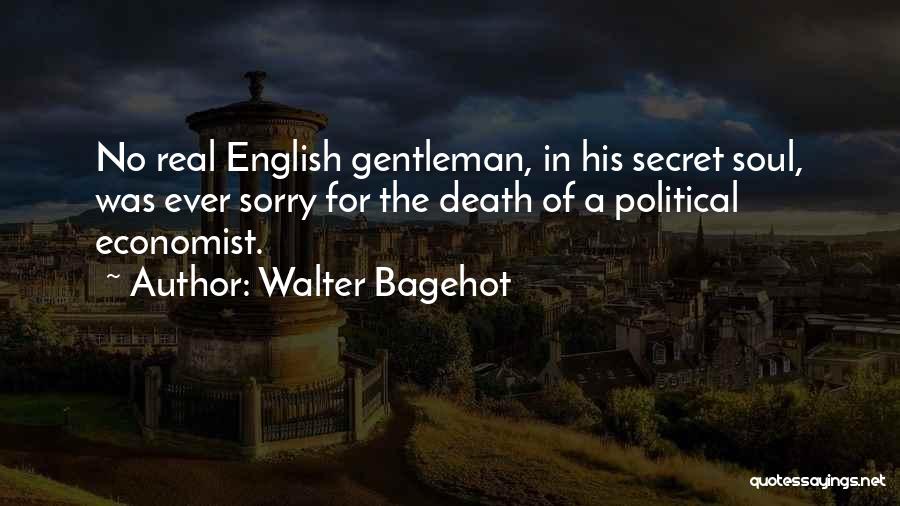 Walter Bagehot Quotes: No Real English Gentleman, In His Secret Soul, Was Ever Sorry For The Death Of A Political Economist.