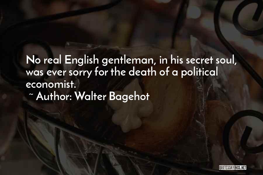 Walter Bagehot Quotes: No Real English Gentleman, In His Secret Soul, Was Ever Sorry For The Death Of A Political Economist.