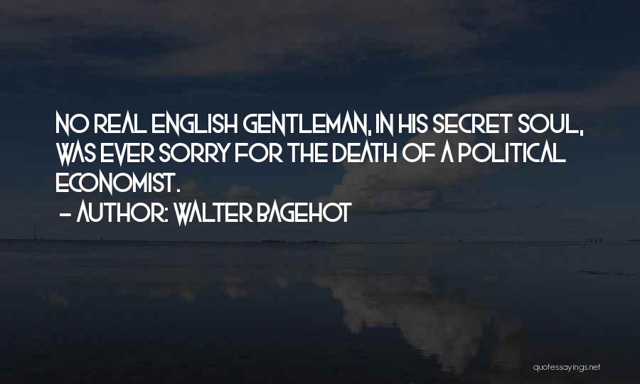 Walter Bagehot Quotes: No Real English Gentleman, In His Secret Soul, Was Ever Sorry For The Death Of A Political Economist.