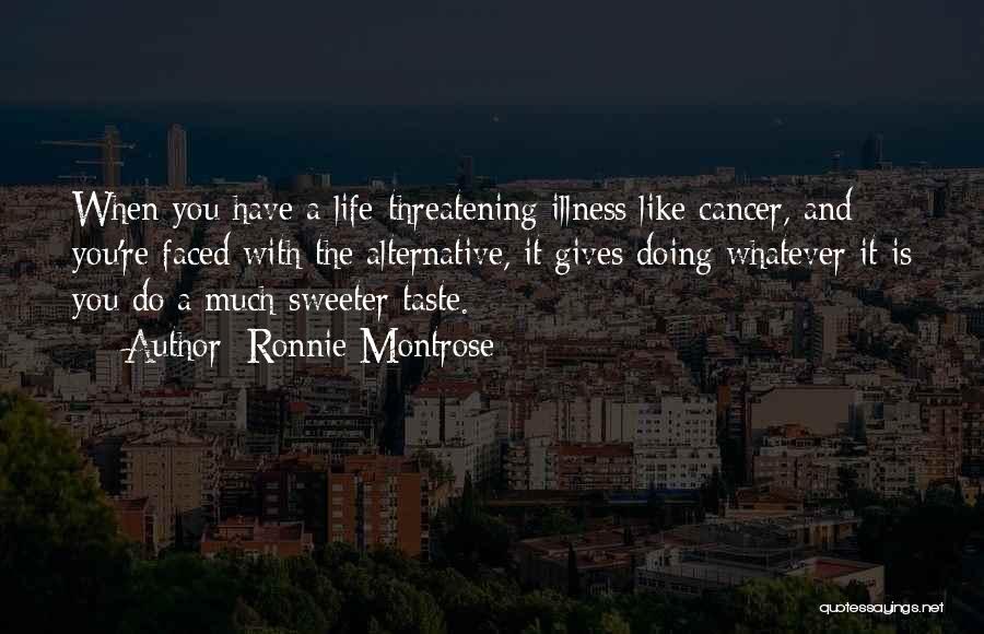 Ronnie Montrose Quotes: When You Have A Life-threatening Illness Like Cancer, And You're Faced With The Alternative, It Gives Doing Whatever It Is