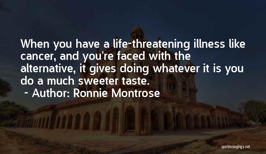 Ronnie Montrose Quotes: When You Have A Life-threatening Illness Like Cancer, And You're Faced With The Alternative, It Gives Doing Whatever It Is