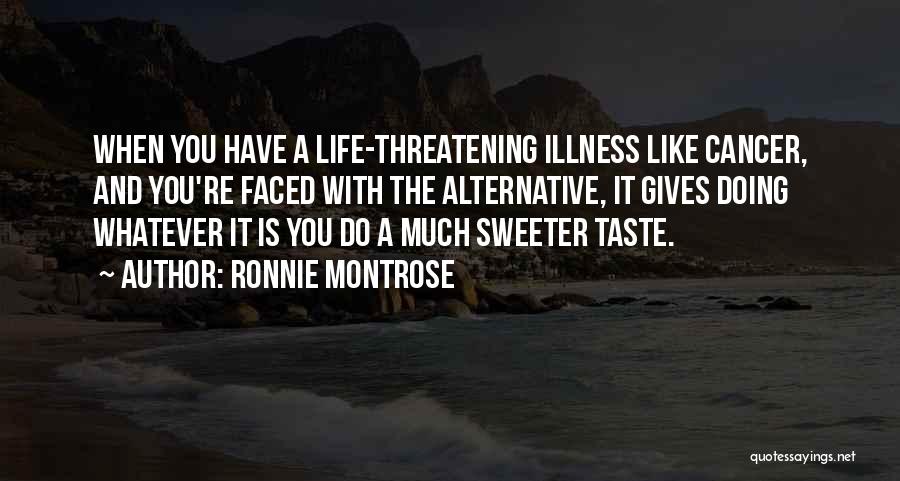 Ronnie Montrose Quotes: When You Have A Life-threatening Illness Like Cancer, And You're Faced With The Alternative, It Gives Doing Whatever It Is