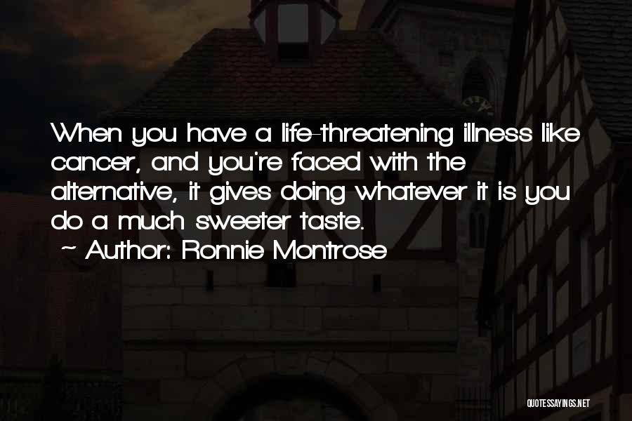 Ronnie Montrose Quotes: When You Have A Life-threatening Illness Like Cancer, And You're Faced With The Alternative, It Gives Doing Whatever It Is