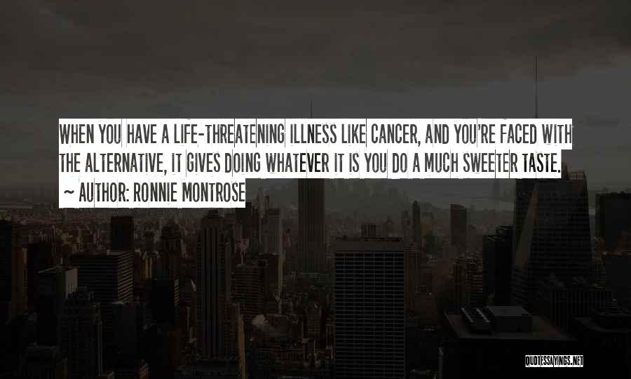 Ronnie Montrose Quotes: When You Have A Life-threatening Illness Like Cancer, And You're Faced With The Alternative, It Gives Doing Whatever It Is