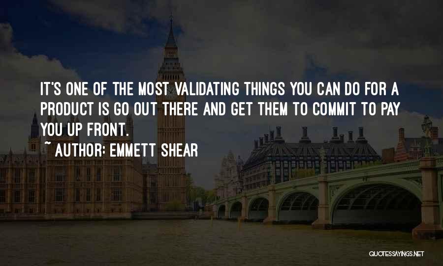 Emmett Shear Quotes: It's One Of The Most Validating Things You Can Do For A Product Is Go Out There And Get Them
