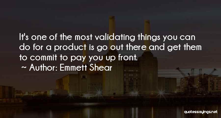 Emmett Shear Quotes: It's One Of The Most Validating Things You Can Do For A Product Is Go Out There And Get Them