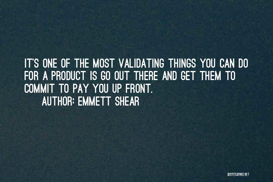 Emmett Shear Quotes: It's One Of The Most Validating Things You Can Do For A Product Is Go Out There And Get Them