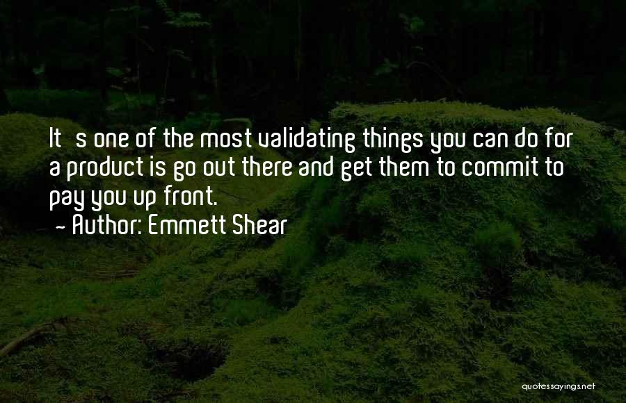 Emmett Shear Quotes: It's One Of The Most Validating Things You Can Do For A Product Is Go Out There And Get Them