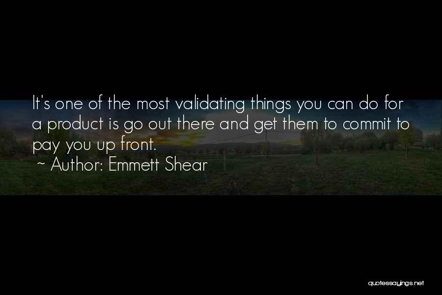 Emmett Shear Quotes: It's One Of The Most Validating Things You Can Do For A Product Is Go Out There And Get Them