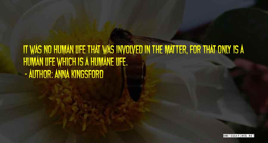 Anna Kingsford Quotes: It Was No Human Life That Was Involved In The Matter, For That Only Is A Human Life Which Is