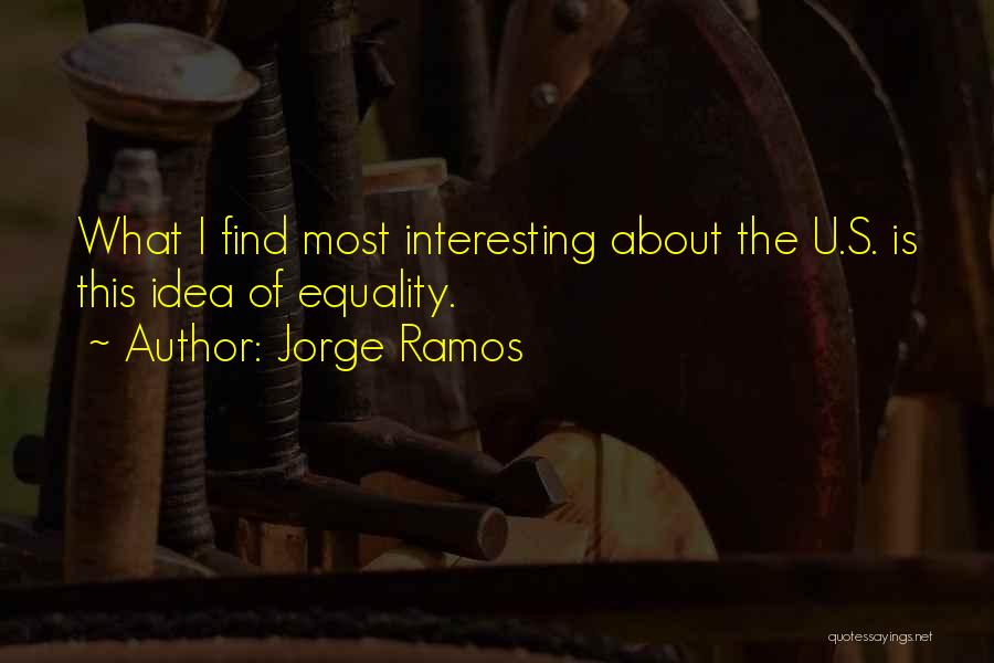 Jorge Ramos Quotes: What I Find Most Interesting About The U.s. Is This Idea Of Equality.